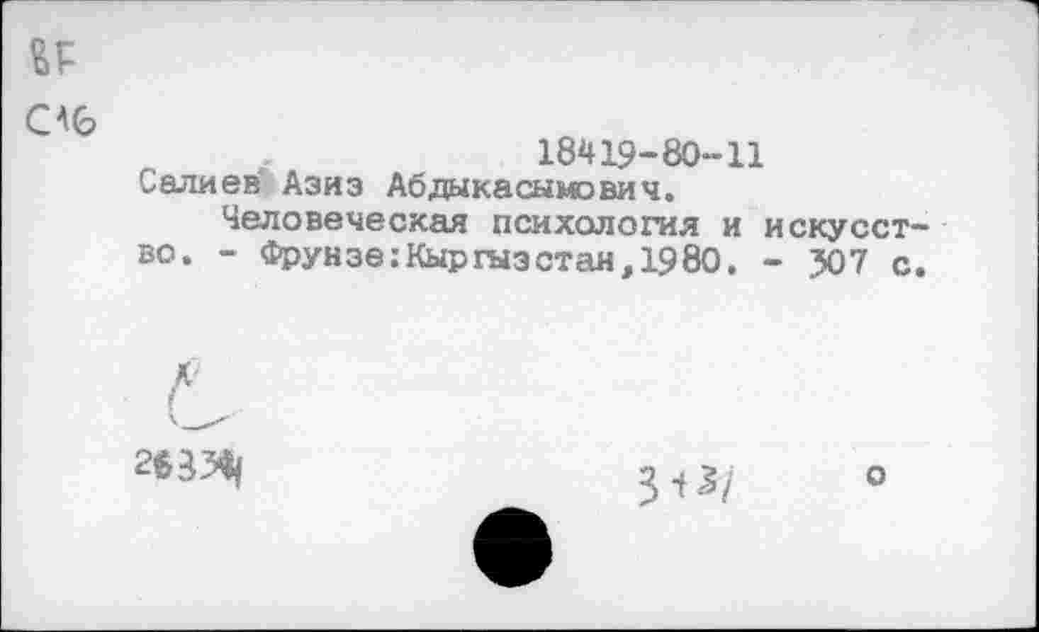 ﻿№
СА6
18419-80*-11 Салиев Азиз Абдакасымович.
Человеческая психология и искусство. - Фрунзе:Кыргызстан, 1980. - 507 с.
2$ЗЯ|
3^7
о